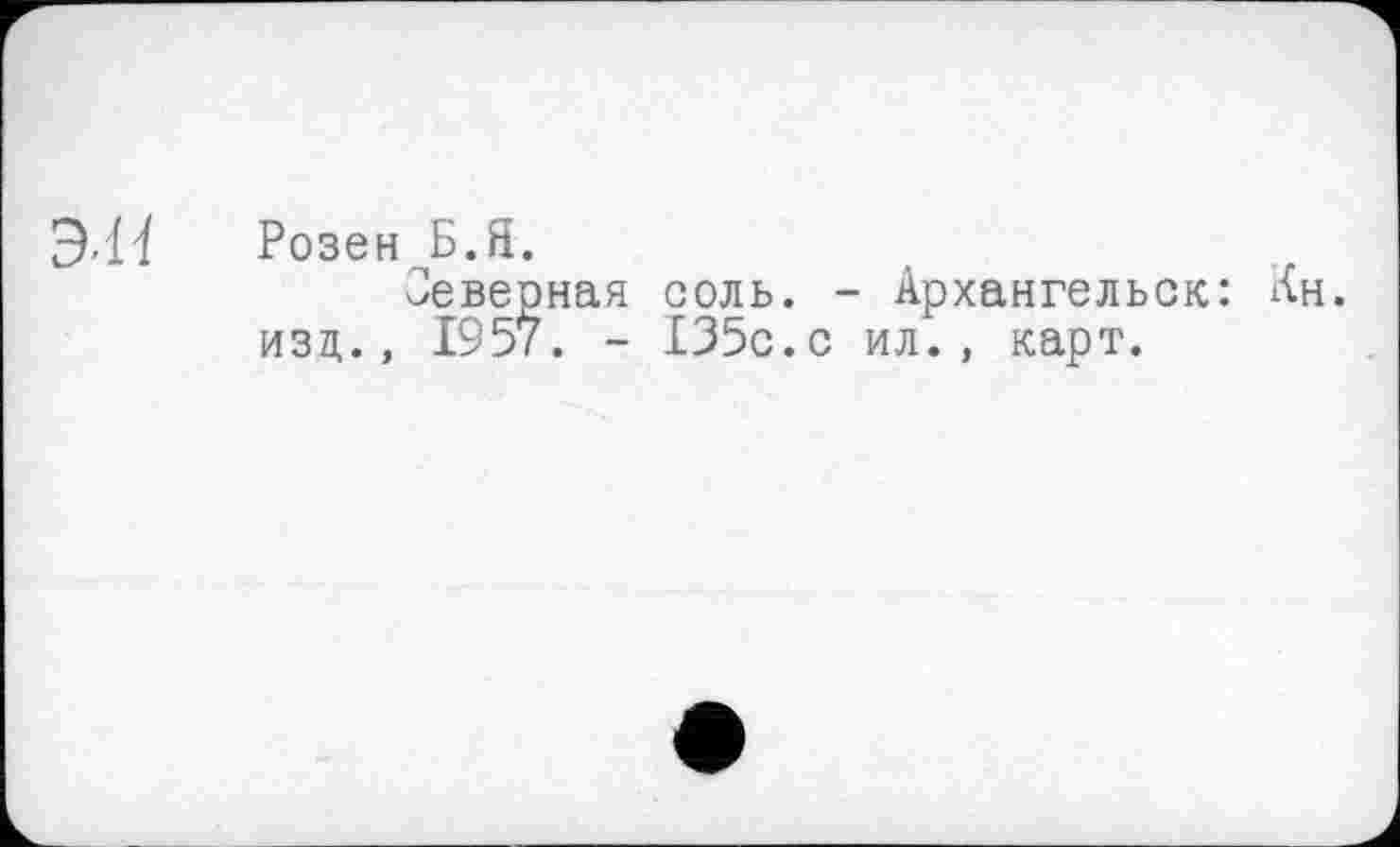 ﻿Розен Б.Я.
Северная соль. - Архангельск: Ан. изц., 1957. - 135с.с ил., карт.